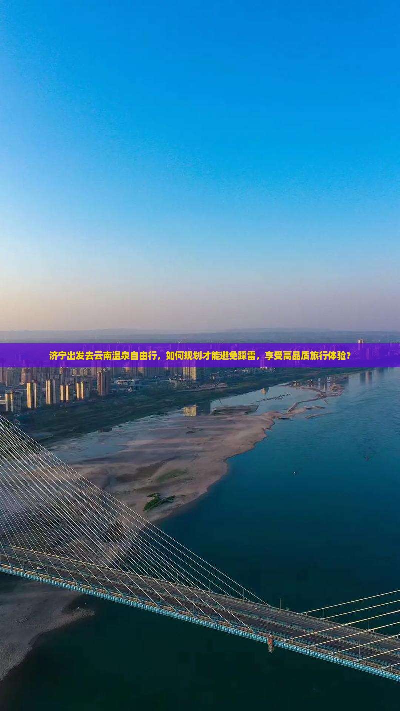 济宁出发去云南温泉自由行，如何规划才能避免踩雷，享受高品质旅行体验？