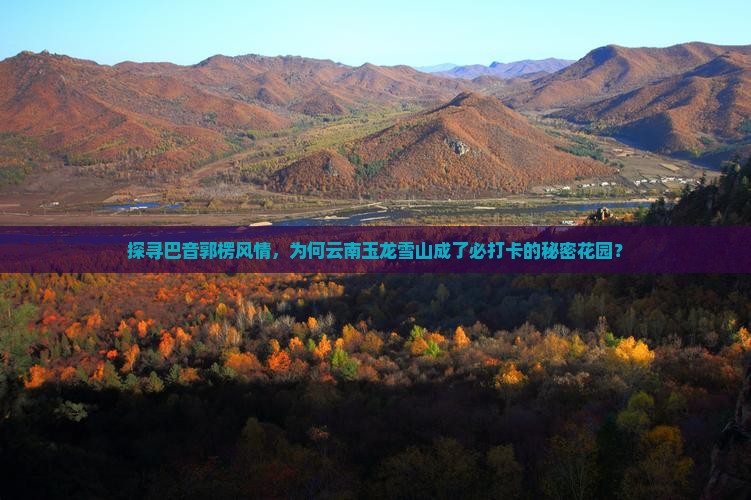 探寻巴音郭楞风情，为何云南玉龙雪山成了必打卡的秘密花园？