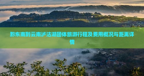 黔东南到云南泸沽湖团体旅游行程及费用概况与距离详情