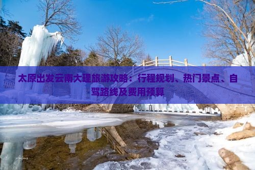 太原出发云南大理旅游攻略：行程规划、热门景点、自驾路线及费用预算