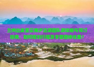 兰州出发至云南泸沽湖团队游攻略与预订指南，如何规划行程及享受团体优惠？