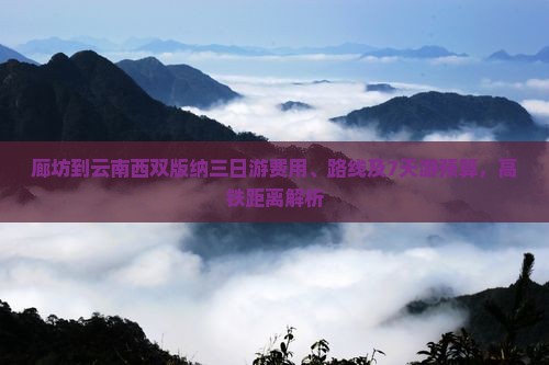 廊坊到云南西双版纳三日游费用、路线及7天游预算，高铁距离解析