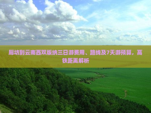 廊坊到云南西双版纳三日游费用、路线及7天游预算，高铁距离解析