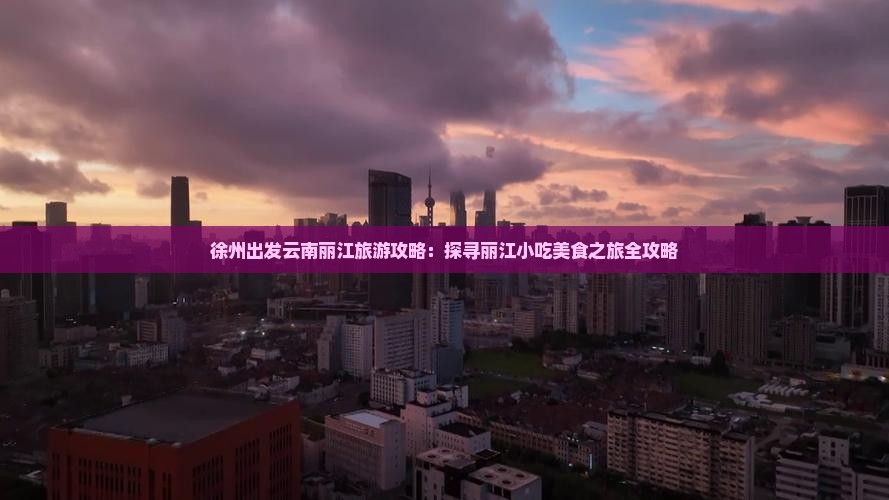徐州出发云南丽江旅游攻略：探寻丽江小吃美食之旅全攻略