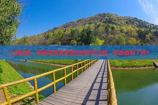 上饶出发，探秘云南玉龙雪山的梦幻之旅，你准备好了吗？