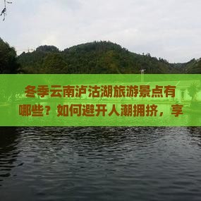 冬季云南泸沽湖旅游景点有哪些？如何避开人潮拥挤，享受宁静冬日美景？