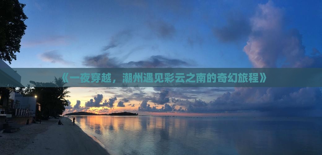 《一夜穿越，潮州遇见彩云之南的奇幻旅程》