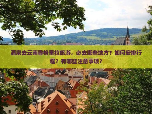 酒泉去云南香格里拉旅游，必去哪些地方？如何安排行程？有哪些注意事项？