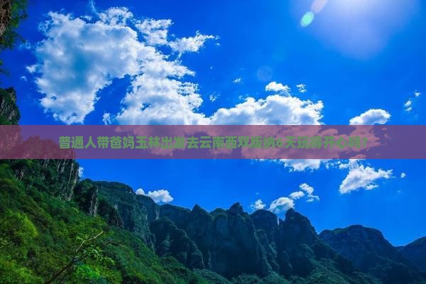 普通人带爸妈玉林出发去云南西双版纳6天玩得开心吗？