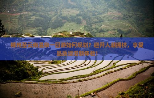郴州至云南温泉一日游如何规划？避开人潮拥挤，享受品质浸泡新体验！
