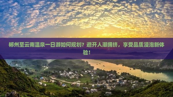 郴州至云南温泉一日游如何规划？避开人潮拥挤，享受品质浸泡新体验！