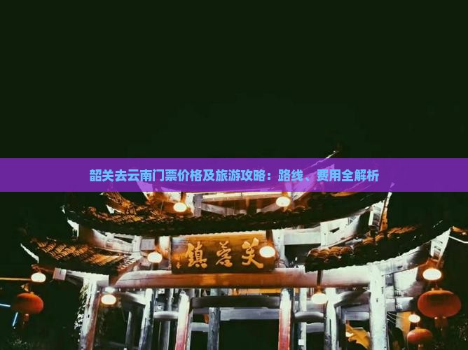 韶关去云南门票价格及旅游攻略：路线、费用全解析