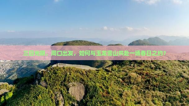 三日光阴，周口出发，如何与玉龙雪山共赴一场春日之约？