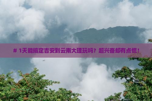 # 1天能搞定吉安到云南大理玩吗？超兴奋却有点慌！