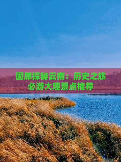 固原探秘云南：历史之旅必游大理景点推荐