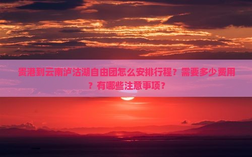 贵港到云南泸沽湖自由团怎么安排行程？需要多少费用？有哪些注意事项？