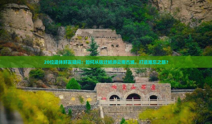 20位退休好友疑问：如何从宿迁畅游云南古城，打造难忘之旅？