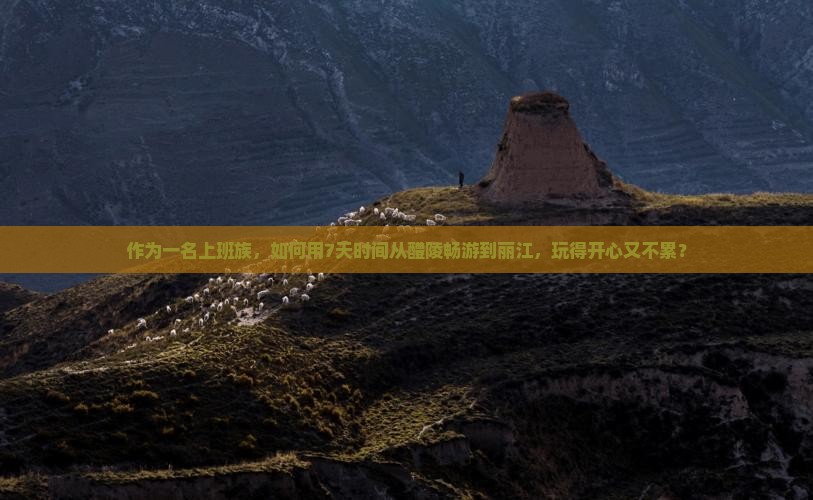 作为一名上班族，如何用7天时间从醴陵畅游到丽江，玩得开心又不累？
