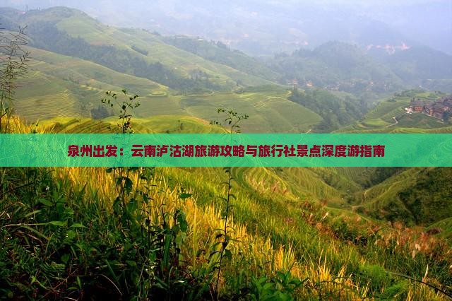 泉州出发：云南泸沽湖旅游攻略与旅行社景点深度游指南
