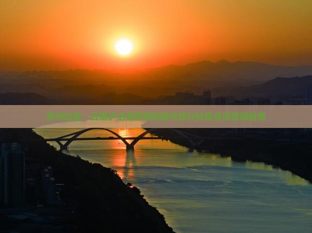 泉州出发：云南泸沽湖旅游攻略与旅行社景点深度游指南
