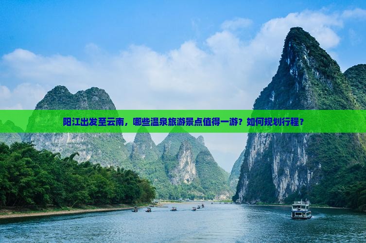 阳江出发至云南，哪些温泉旅游景点值得一游？如何规划行程？
