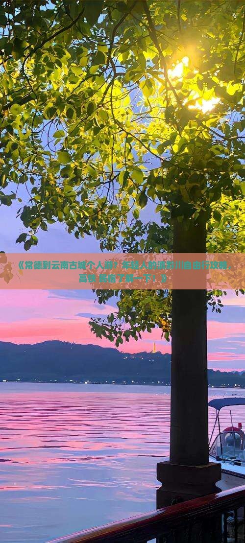 《常德到云南古城个人游？年轻人的滇黔川自由行攻略，高铁+民宿了解一下！》