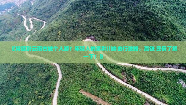 《常德到云南古城个人游？年轻人的滇黔川自由行攻略，高铁+民宿了解一下！》