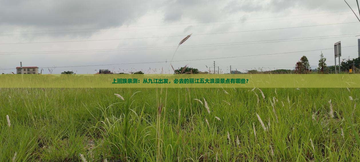 上班族亲测：从九江出发，必去的丽江五大浪漫景点有哪些？