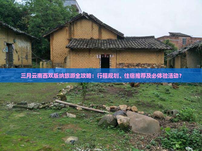 三月云南西双版纳旅游全攻略：行程规划、住宿推荐及必体验活动？
