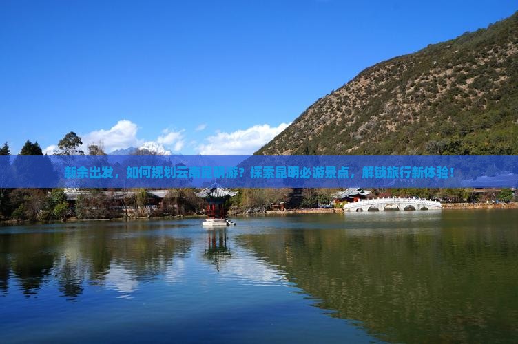 新余出发，如何规划云南昆明游？探索昆明必游景点，解锁旅行新体验！