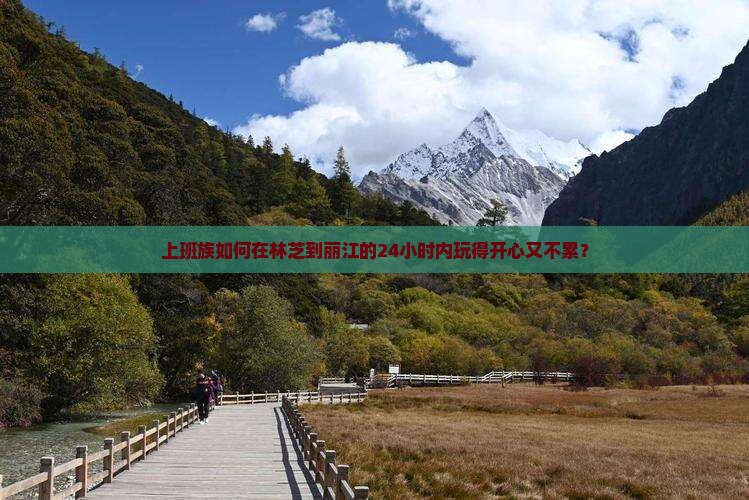 上班族如何在林芝到丽江的24小时内玩得开心又不累？