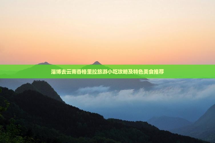 淄博去云南香格里拉旅游小吃攻略及特色美食推荐