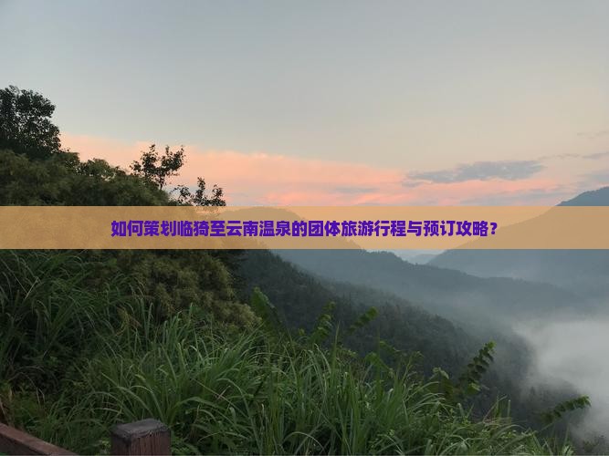 如何策划临猗至云南温泉的团体旅游行程与预订攻略？
