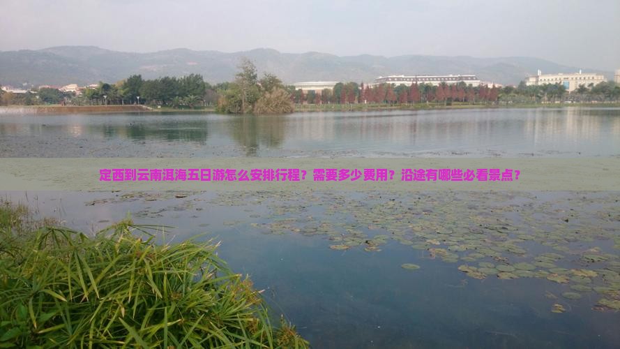 定西到云南洱海五日游怎么安排行程？需要多少费用？沿途有哪些必看景点？