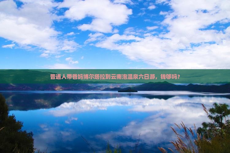 普通人带爸妈博尔塔拉到云南泡温泉六日游，钱够吗？