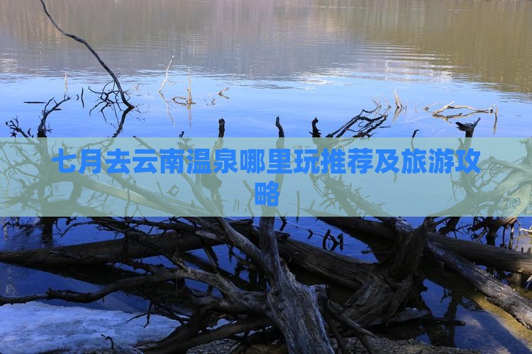 七月去云南温泉哪里玩推荐及旅游攻略