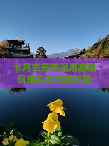 七月去云南温泉哪里玩推荐及旅游攻略