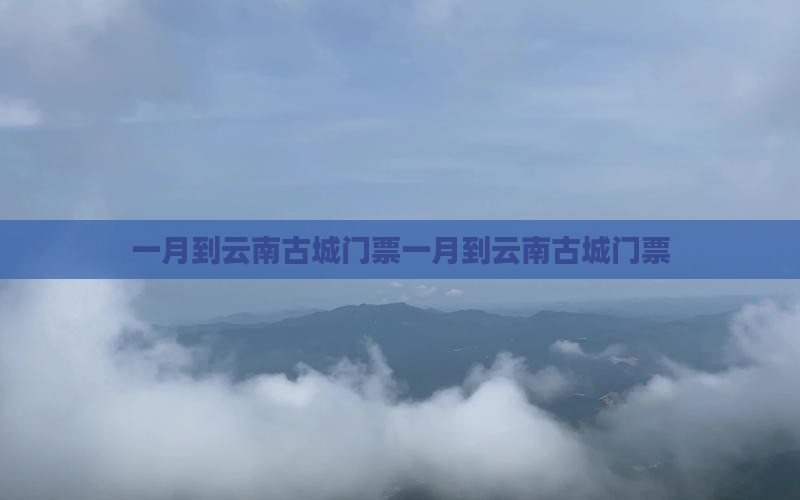 一月到云南古城门票