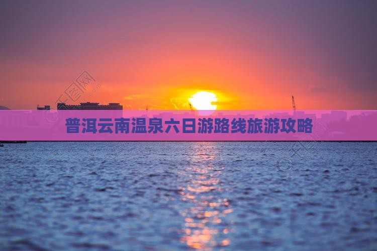 普洱去云南温泉六日游