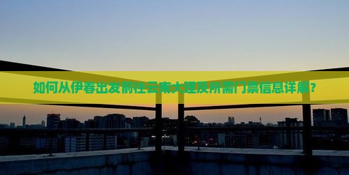 如何从伊春出发前往云南大理及所需门票信息详解？