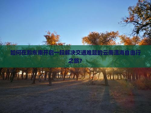 如何在黔东南开启一段解决交通难题的云南洱海自由行之旅？