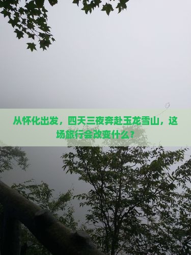 从怀化出发，四天三夜奔赴玉龙雪山，这场旅行会改变什么？