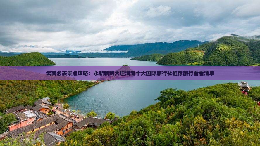 云南必去景点攻略：永新新到大理洱海十大国际旅行社推荐旅行看看清单