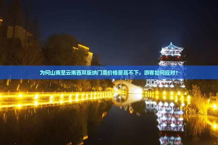 为何山南至云南西双版纳门票价格居高不下，游客如何应对？
