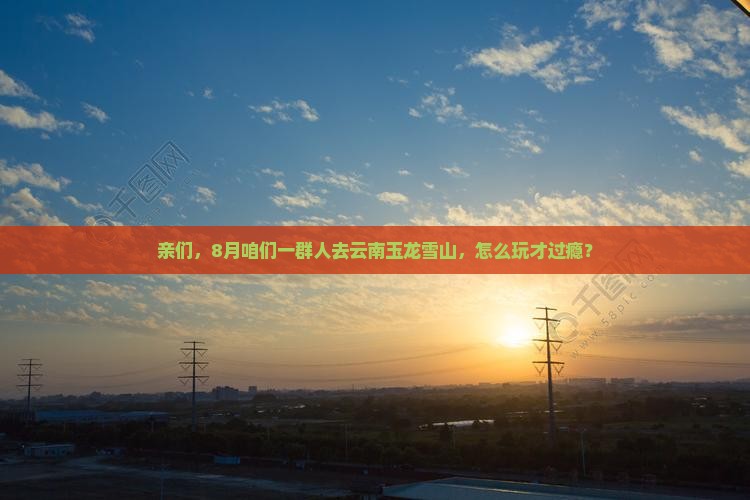 亲们，8月咱们一群人去云南玉龙雪山，怎么玩才过瘾？