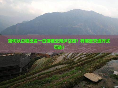 如何从白银出发一日游至云南泸沽湖？有哪些交通方式可选？