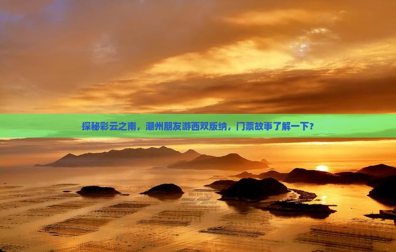 探秘彩云之南，潮州朋友游西双版纳，门票故事了解一下？