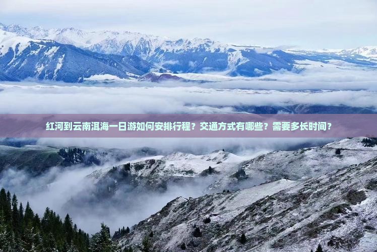 红河到云南洱海一日游如何安排行程？交通方式有哪些？需要多长时间？
