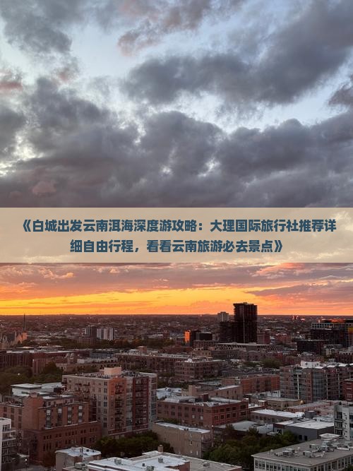 《白城出发云南洱海深度游攻略：大理国际旅行社推荐详细自由行程，看看云南旅游必去景点》