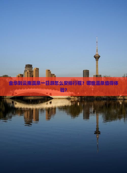金华到云南温泉一日游怎么安排行程？哪些温泉值得体验？